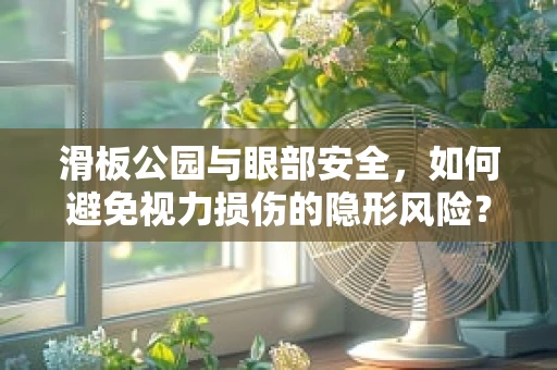 滑板公园与眼部安全，如何避免视力损伤的隐形风险？