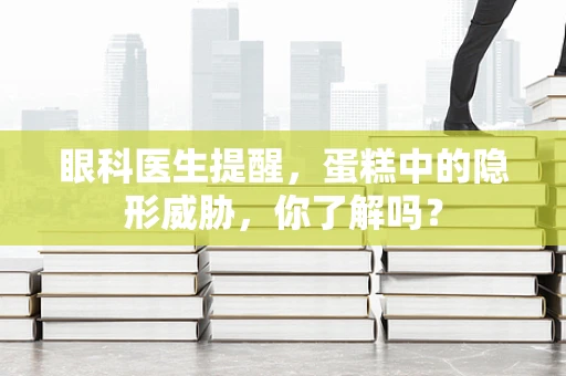 眼科医生提醒，蛋糕中的隐形威胁，你了解吗？