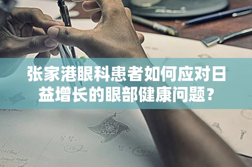 张家港眼科患者如何应对日益增长的眼部健康问题？