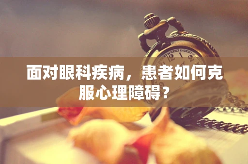 面对眼科疾病，患者如何克服心理障碍？