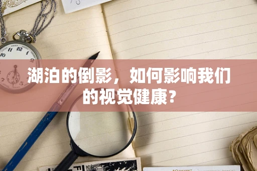 湖泊的倒影，如何影响我们的视觉健康？