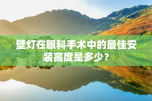 壁灯在眼科手术中的最佳安装高度是多少？