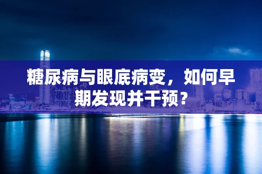 糖尿病与眼底病变，如何早期发现并干预？