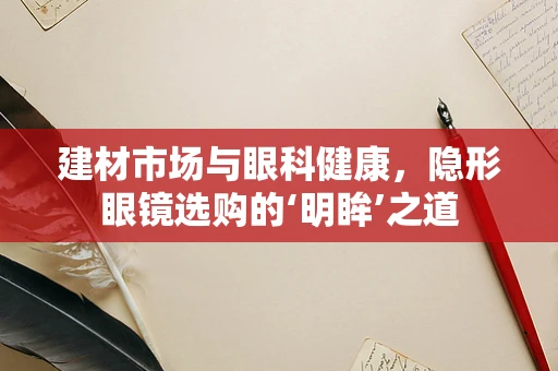 建材市场与眼科健康，隐形眼镜选购的‘明眸’之道