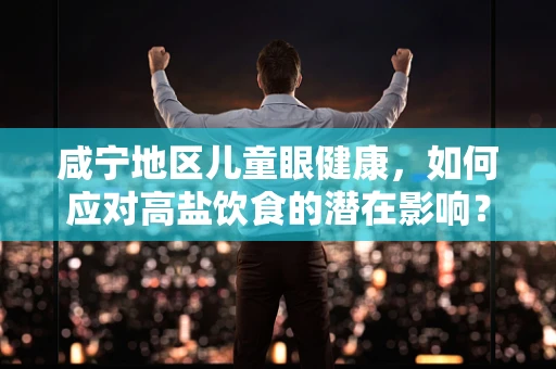 咸宁地区儿童眼健康，如何应对高盐饮食的潜在影响？