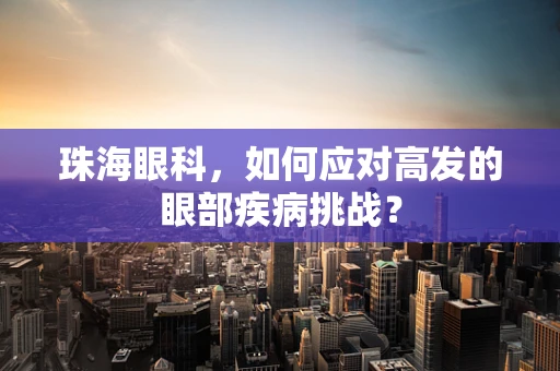 珠海眼科，如何应对高发的眼部疾病挑战？