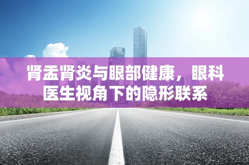 肾盂肾炎与眼部健康，眼科医生视角下的隐形联系