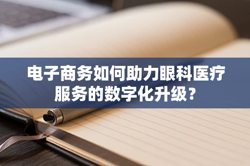 电子商务如何助力眼科医疗服务的数字化升级？