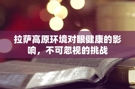 拉萨高原环境对眼健康的影响，不可忽视的挑战