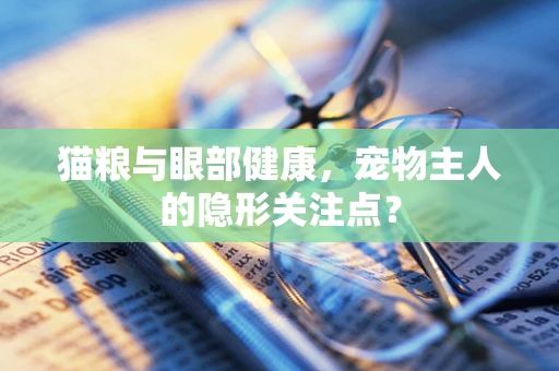 猫粮与眼部健康，宠物主人的隐形关注点？