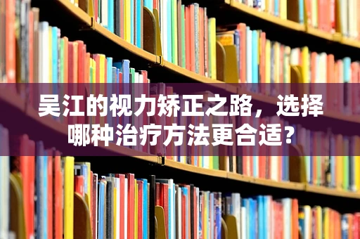吴江的视力矫正之路，选择哪种治疗方法更合适？