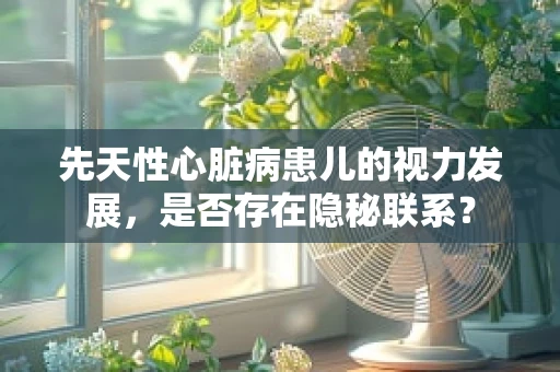 先天性心脏病患儿的视力发展，是否存在隐秘联系？