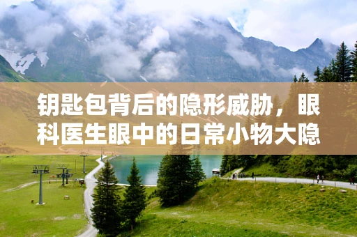 钥匙包背后的隐形威胁，眼科医生眼中的日常小物大隐患？