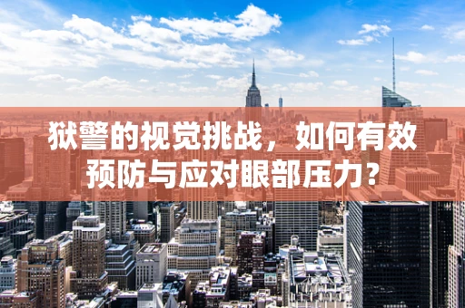 狱警的视觉挑战，如何有效预防与应对眼部压力？