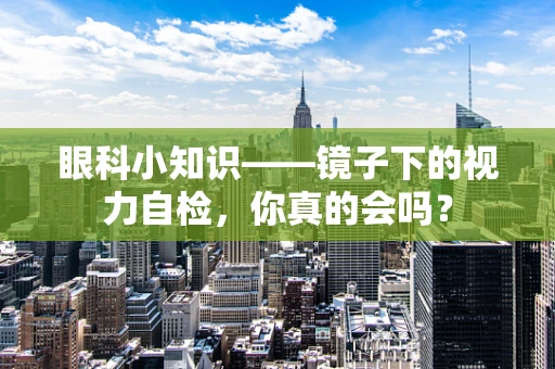 眼科小知识——镜子下的视力自检，你真的会吗？