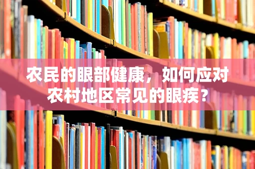 农民的眼部健康，如何应对农村地区常见的眼疾？