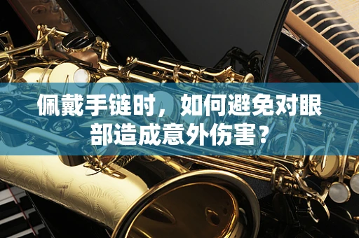 佩戴手链时，如何避免对眼部造成意外伤害？