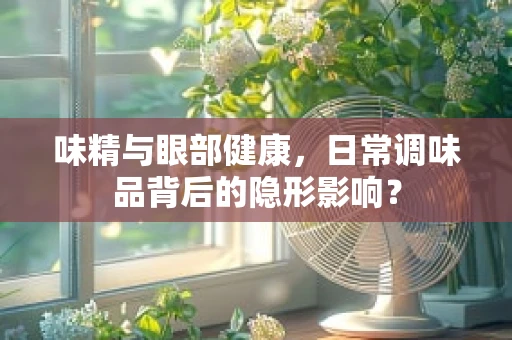 味精与眼部健康，日常调味品背后的隐形影响？
