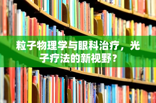 粒子物理学与眼科治疗，光子疗法的新视野？