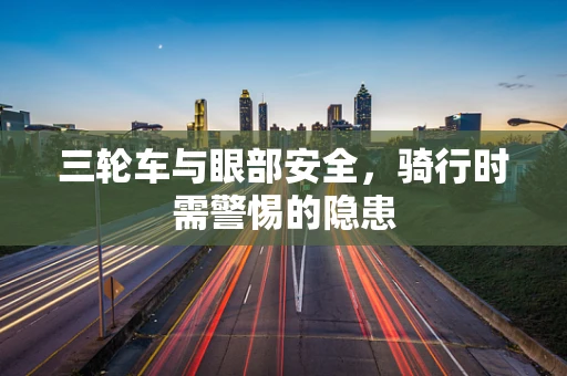 三轮车与眼部安全，骑行时需警惕的隐患