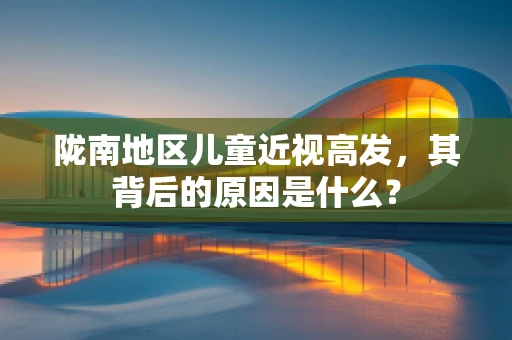 陇南地区儿童近视高发，其背后的原因是什么？