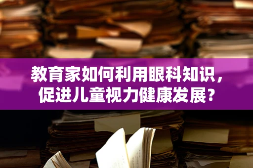 教育家如何利用眼科知识，促进儿童视力健康发展？