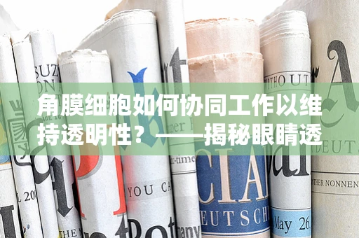 角膜细胞如何协同工作以维持透明性？——揭秘眼睛透明度的细胞生物学奥秘