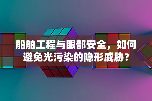 船舶工程与眼部安全，如何避免光污染的隐形威胁？