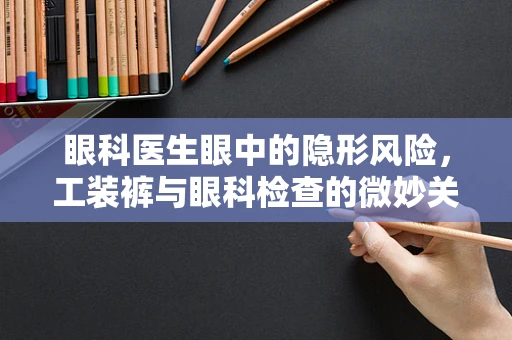 眼科医生眼中的隐形风险，工装裤与眼科检查的微妙关系