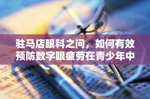 驻马店眼科之问，如何有效预防数字眼疲劳在青少年中的蔓延？