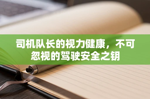 司机队长的视力健康，不可忽视的驾驶安全之钥