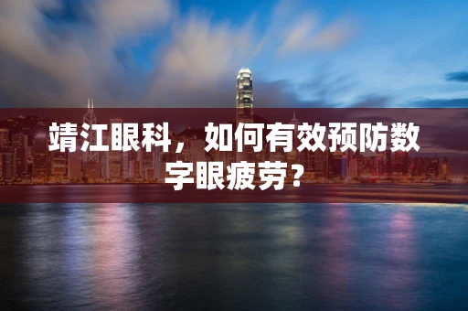 靖江眼科，如何有效预防数字眼疲劳？