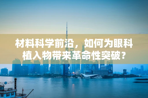 材料科学前沿，如何为眼科植入物带来革命性突破？