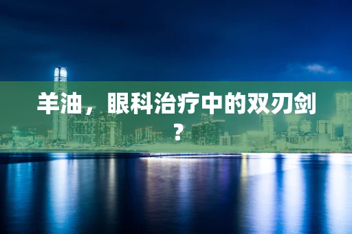 羊油，眼科治疗中的双刃剑？