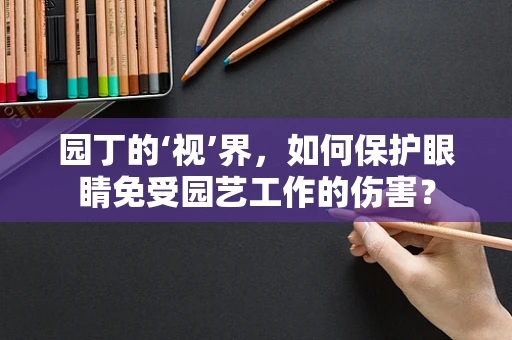 园丁的‘视’界，如何保护眼睛免受园艺工作的伤害？
