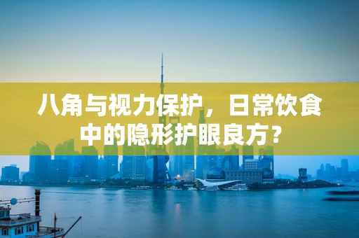 八角与视力保护，日常饮食中的隐形护眼良方？