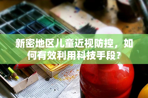 新密地区儿童近视防控，如何有效利用科技手段？