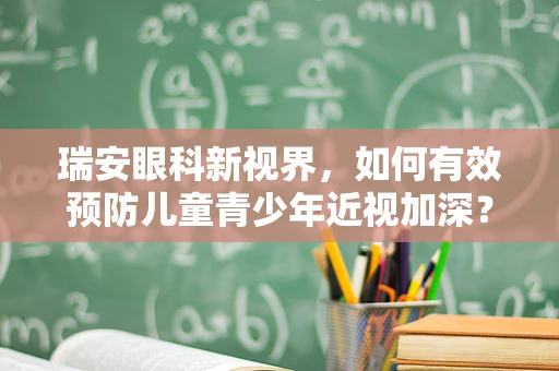 瑞安眼科新视界，如何有效预防儿童青少年近视加深？