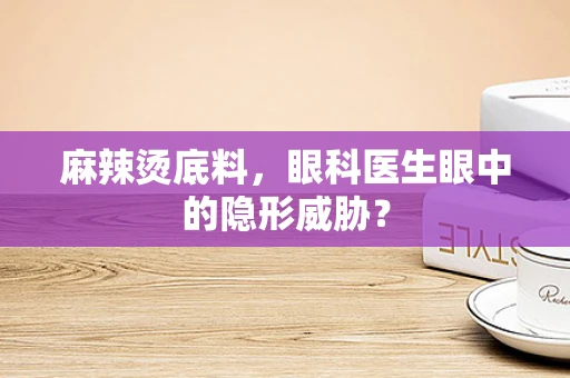 麻辣烫底料，眼科医生眼中的隐形威胁？