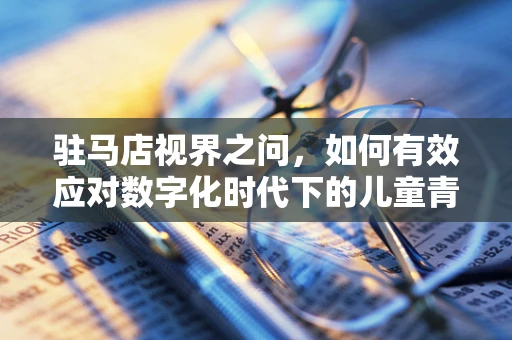 驻马店视界之问，如何有效应对数字化时代下的儿童青少年近视问题？