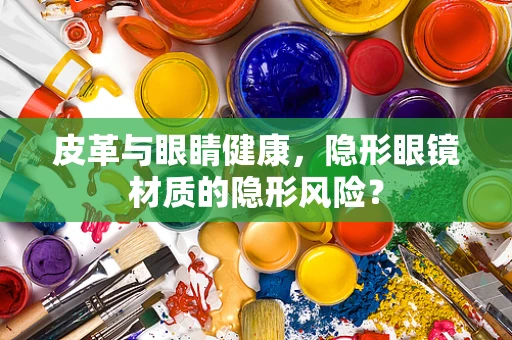 皮革与眼睛健康，隐形眼镜材质的隐形风险？