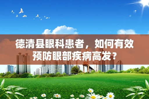 德清县眼科患者，如何有效预防眼部疾病高发？