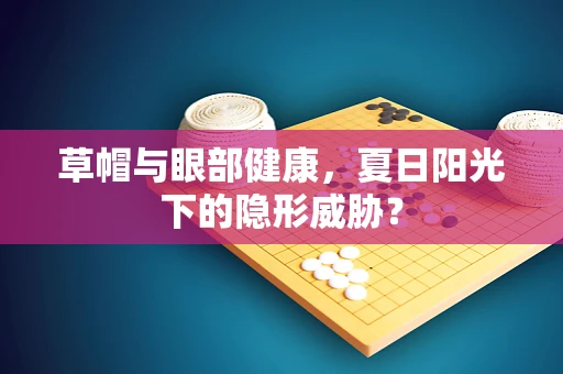 草帽与眼部健康，夏日阳光下的隐形威胁？