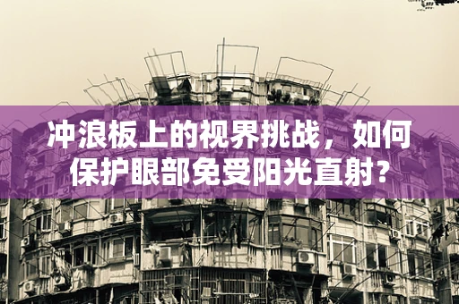 冲浪板上的视界挑战，如何保护眼部免受阳光直射？