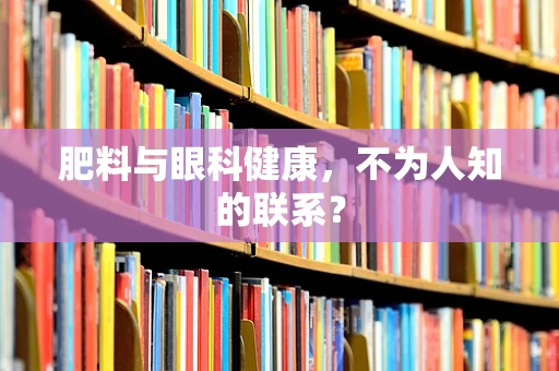 肥料与眼科健康，不为人知的联系？