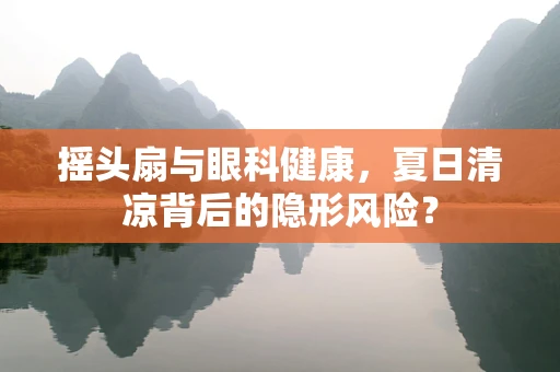 摇头扇与眼科健康，夏日清凉背后的隐形风险？