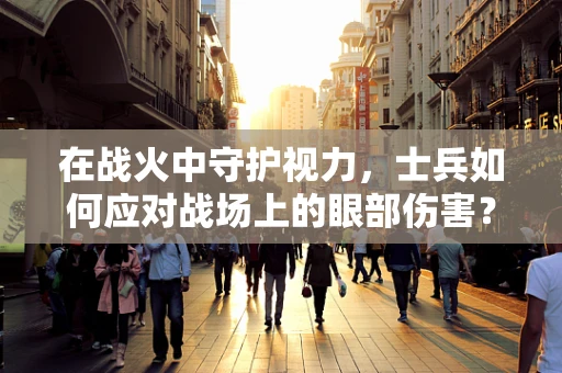 在战火中守护视力，士兵如何应对战场上的眼部伤害？