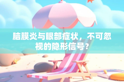 脑膜炎与眼部症状，不可忽视的隐形信号？