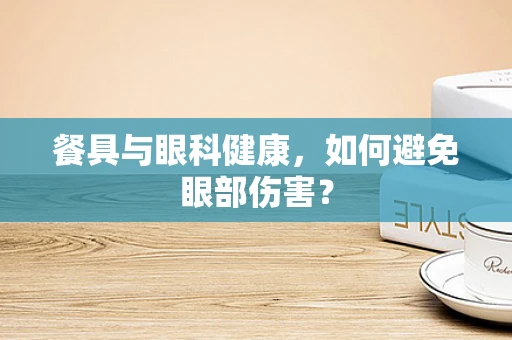 餐具与眼科健康，如何避免眼部伤害？