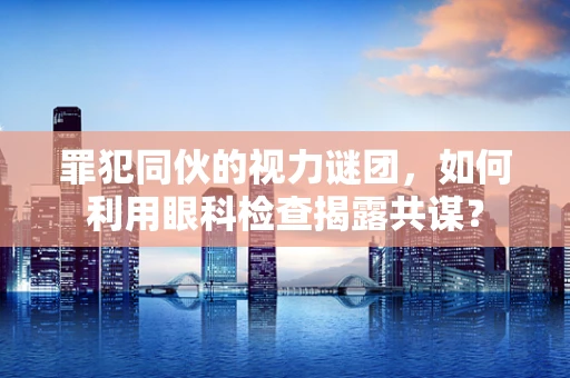 罪犯同伙的视力谜团，如何利用眼科检查揭露共谋？